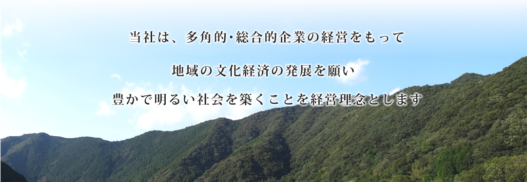 私達は多角的総合的企業の経営をもって地域の文化経済の発展を願い豊かで明るい社会を築くことを理念とする